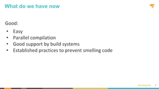 @solarwinds
What do we have now
Good:
• Easy
• Parallel compilation
• Good support by build systems
• Established practices to prevent smelling code
7
 