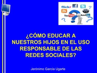 Jerónimo García Ugarte
¿CÓMO EDUCAR A
NUESTROS HIJOS EN EL USO
RESPONSABLE DE LAS
REDES SOCIALES?
 