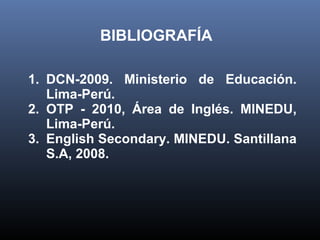 BIBLIOGRAFÍA
1. DCN-2009. Ministerio de Educación.
Lima-Perú.
2. OTP - 2010, Área de Inglés. MINEDU,
Lima-Perú.
3. English Secondary. MINEDU. Santillana
S.A, 2008.
 