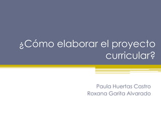 ¿Cómo elaborar el proyecto
curricular?
Paula Huertas Castro
Roxana Garita Alvarado
 