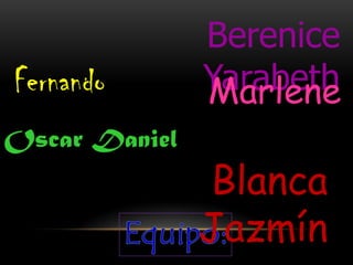 Berenice
Yarabeth
Blanca
Jazmín
Fernando Marlene
Oscar Daniel
 