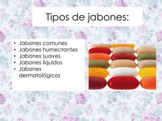 Tipos de jabones:
• Jabones comunes
• Jabones humectantes
• Jabones suaves
• Jabones líquidos
• Jabones
dermatológicos
 