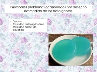 Principales problemas ocasionados por desecho
desmedido de los detergentes.
• Espuma
• Toxicidad en la agricultura
• Toxicidad en la vida
acuática
 