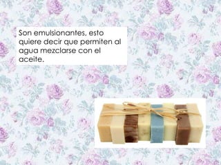 Son emulsionantes, esto
quiere decir que permiten al
agua mezclarse con el
aceite.
 