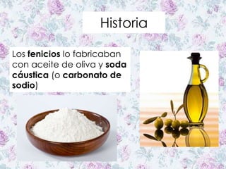 Historia
Los fenicios lo fabricaban
con aceite de oliva y soda
cáustica (o carbonato de
sodio)
 