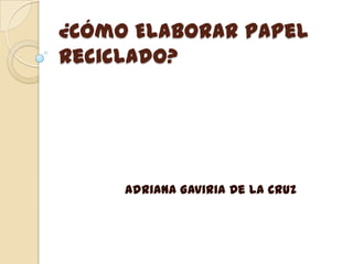 ¿Cómo Elaborar Papel
Reciclado?




     Adriana Gaviria De La Cruz
 