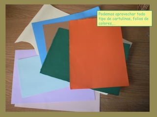 Podemos aprovechar todo
tipo de cartulinas, folios de
colores,…
 