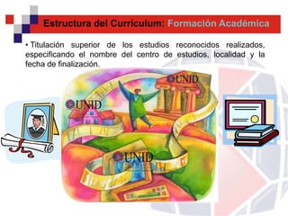 Estructura del Currículum: Formación Académica

• Titulación superior de los estudios reconocidos realizados,
especificando el nombre del centro de estudios, localidad y la
fecha de finalización.
 
