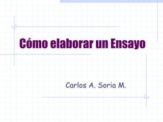 Cómo elaborar un Ensayo
Carlos A. Soria M.
 