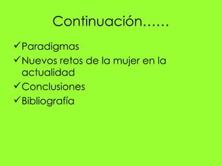 Continuación……
 Paradigmas
 Nuevos retos de la mujer en la
  actualidad
 Conclusiones
 Bibliografía
 