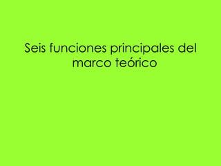 Seis funciones principales del
         marco teórico
 