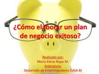 ¿Cómo elaborar un plan
  de negocio exitoso?

               Realizado por:
           María Elena Rojas M.
                Asignatura:
   Desarrollo de Emprendedores (SAIA B)
 