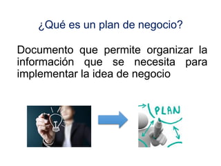 ¿Qué es un plan de negocio?
Documento que permite organizar la
información que se necesita para
implementar la idea de negocio
 