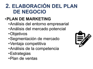 2. ELABORACIÓN DEL PLAN
DE NEGOCIO
•PLAN DE MARKETING
•Análisis del entorno empresarial
•Análisis del mercado potencial
•Objetivos
•Segmentación de mercado
•Ventaja competitiva
•Análisis de la competencia
•Estrategias
•Plan de ventas
 
