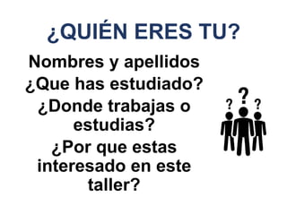 ¿QUIÉN ERES TU?
Nombres y apellidos
¿Que has estudiado?
¿Donde trabajas o
estudias?
¿Por que estas
interesado en este
taller?
 