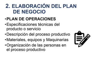 2. ELABORACIÓN DEL PLAN
DE NEGOCIO
•PLAN DE OPERACIONES
•Especificaciones técnicas del
producto o servicio
•Descripción del proceso productivo
•Materiales, equipos y Maquinarias
•Organización de las personas en
el proceso productivo
 