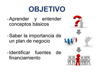 OBJETIVO
• Aprender y entender
conceptos básicos
• Saber la importancia de
un plan de negocio
• Identificar fuentes de
financiamiento
 