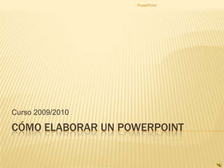 CÓMO ELABORAR UN POWERPOINT Curso 2009/2010 PowerPoint 