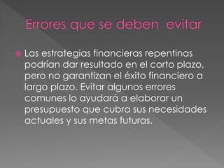  Las estrategias financieras repentinas
podrían dar resultado en el corto plazo,
pero no garantizan el éxito financiero a
largo plazo. Evitar algunos errores
comunes lo ayudará a elaborar un
presupuesto que cubra sus necesidades
actuales y sus metas futuras.