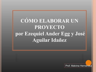 CÓMO ELABORAR UN
PROYECTO
por Ezequiel Ander Egg y José
Aguilar Idañez
Prof. Malvina Hernández
 