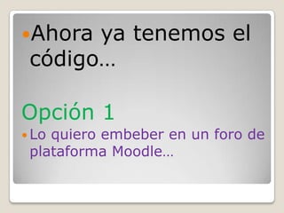 Ahora ya tenemos el
 código…

Opción 1
 Loquiero embeber en un foro de
 plataforma Moodle…
 