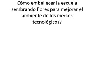 Cómo embellecer la escuela
sembrando flores para mejorar el
ambiente de los medios
tecnológicos?

 