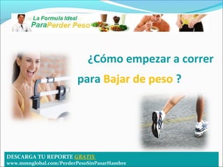 ¿Cómo empezar a correr
                        para Bajar de peso ?




DESCARGA TU REPORTE GRATIS
www.mmnglobal.com/PerderPesoSinPasarHambre
 