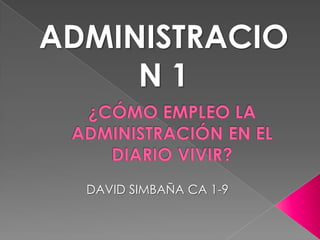 ADMINISTRACION 1 ¿CÓMO EMPLEO LA ADMINISTRACIÓN EN EL DIARIO VIVIR? DAVID SIMBAÑA CA 1-9 