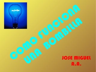 JOSE MIGUEL
A.A.
COMO
FUNCIONA
UNA
BOMBILLA
 