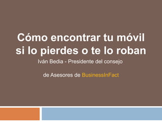 Cómo encontrar tu móvil
si lo pierdes o te lo roban
Iván Bedia - Presidente del consejo
de Asesores de BusinessInFact
 