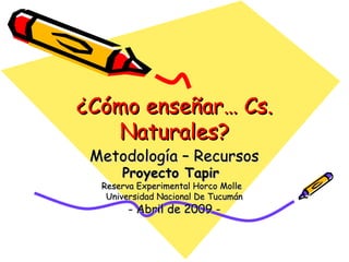 ¿Cómo enseñar… Cs. Naturales? Metodología – Recursos Proyecto Tapir   Reserva Experimental Horco Molle  Universidad Nacional De Tucumán - Abril de 2009 - 