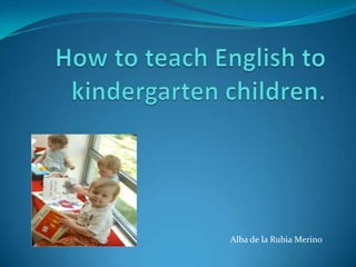 How to teach English to kindergarten children.                Alba de la Rubia Merino 