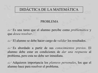 DIDÁCTICA DE LA MATEMÁTICAPROBLEMA Es una tarea que el alumno percibe como problemática y que desearesolver.