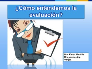 ¿Cómo entendemos la
    evaluación?




               Dra. Karen Mantilla
               Dra. Jacqueline
               Vargas
 