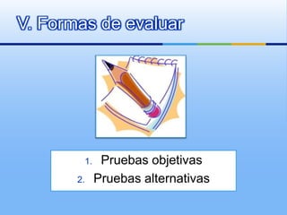 V. Formas de evaluar




        1.    Pruebas objetivas
       2.    Pruebas alternativas
 