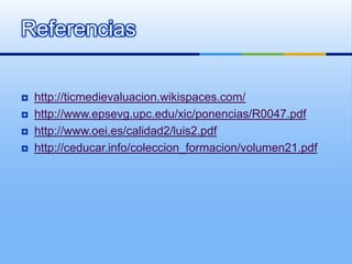 Referencias


   http://ticmedievaluacion.wikispaces.com/
   http://www.epsevg.upc.edu/xic/ponencias/R0047.pdf
   http://www.oei.es/calidad2/luis2.pdf
   http://ceducar.info/coleccion_formacion/volumen21.pdf
 