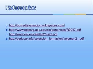 Referencias


   http://ticmedievaluacion.wikispaces.com/
   http://www.epsevg.upc.edu/xic/ponencias/R0047.pdf
   http:...