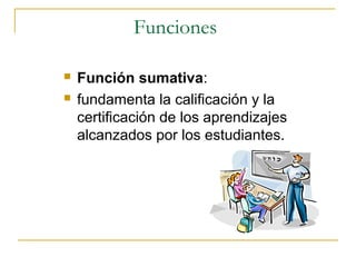 Funciones

   Función sumativa:
   fundamenta la calificación y la
    certificación de los aprendizajes
    alcanzados por los estudiantes.
 