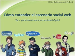Cómo entender el escenario social web
Tip´s para interactuar en la sociedad digital
© Lic. Guillermo José Pedrotti
 