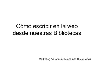 Cómo escribir en la web
desde nuestras Bibliotecas
Marketing & Comunicaciones de BiblioRedes
 