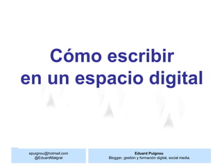 Cómo escribir
en un espacio digital


epuignou@hotmail.com                   Eduard Puignou
   @EduardMalgrat      Blogger, gestión y formación digital, social media.
 