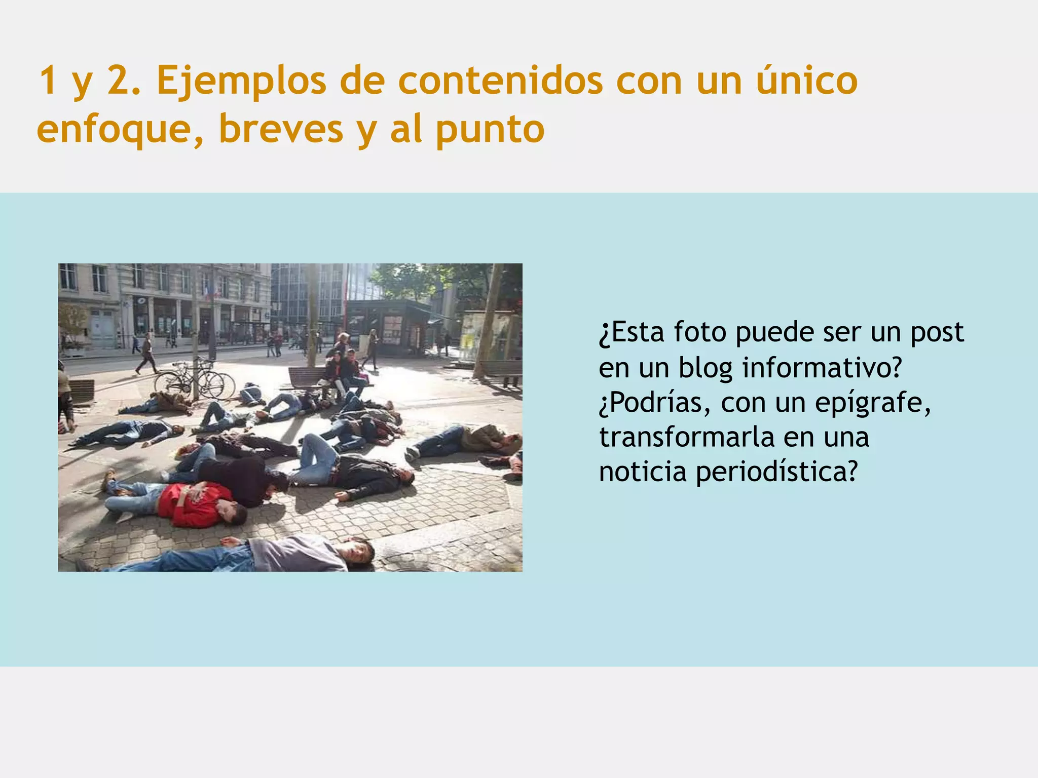 1 y 2. Ejemplos de contenidos con un único
enfoque, breves y al punto



                            ¿Esta foto puede ser un post
                            en un blog informativo?
                            ¿Podrías, con un epígrafe,
                            transformarla en una
                            noticia periodística?
 