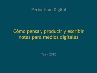 Periodismo Digital




Cómo pensar, producir y escribir
  notas para medios digitales


             Tea - 2012
 