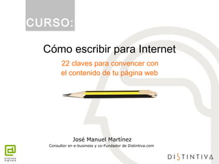 Cómo escribir para Internet
22 claves para convencer con
el contenido de tu página web
José Manuel Martínez
Consultor en e-business y co-Fundador de Distintiva.com
CURSO:
 