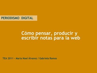 Cómo pensar, producir y escribir notas para la web PERIODISMO  DIGITAL   TEA 2011 - María Noel Álvarez / Gabriela Ramos   