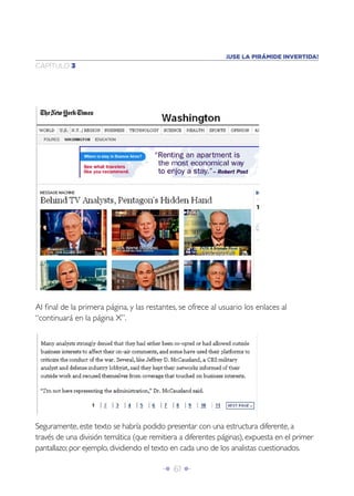 Î 61 ∂
CAPÍTULO 3
¡USE LA PIRÁMIDE INVERTIDA!
Al ﬁnal de la primera página, y las restantes, se ofrece al usuario los enlaces al
“continuará en la página X”.
Seguramente, este texto se habría podido presentar con una estructura diferente, a
través de una división temática (que remitiera a diferentes páginas), expuesta en el primer
pantallazo; por ejemplo, dividiendo el texto en cada uno de los analistas cuestionados.
 