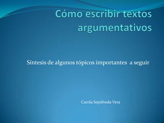 Cómo escribir textos argumentativos Síntesis de algunos tópicos importantes  a seguir Carola Sepúlveda Vera 
