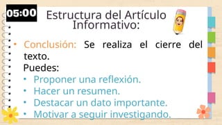 Estructura del Artículo
Informativo:
• Conclusión: Se realiza el cierre del
texto.
Puedes:
• Proponer una reflexión.
• Hacer un resumen.
• Destacar un dato importante.
• Motivar a seguir investigando.
 