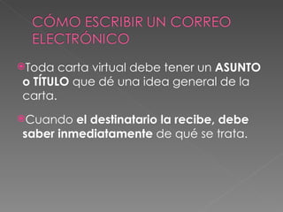 Toda carta virtual debe tener un  ASUNTO   o TÍTULO   que dé una idea general de la carta. Cuando  el destinatario la recibe, debe saber inmediatamente  de qué se trata. 