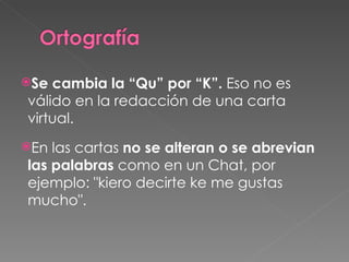 Se cambia la “Qu” por “K”.  Eso no es válido en la redacción de una carta virtual. En las cartas  no se alteran o se abrevian las palabras  como en un Chat, por ejemplo: "kiero decirte ke me gustas mucho". 